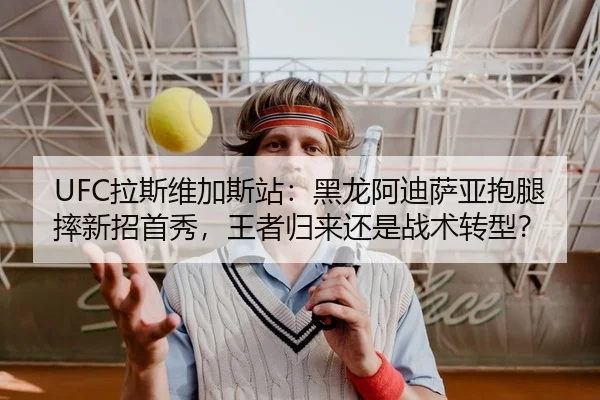 UFC拉斯维加斯站：黑龙阿迪萨亚抱腿摔新招首秀，王者归来还是战术转型？
